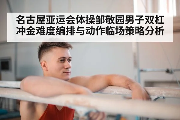 名古屋亚运会体操邹敬园男子双杠冲金难度编排与动作临场策略分析（kaiyun）